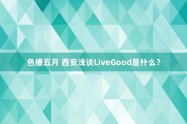 色播五月 西安浅谈LiveGood是什么？