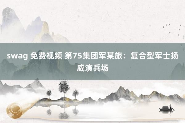 swag 免费视频 第75集团军某旅：复合型军士扬威演兵场