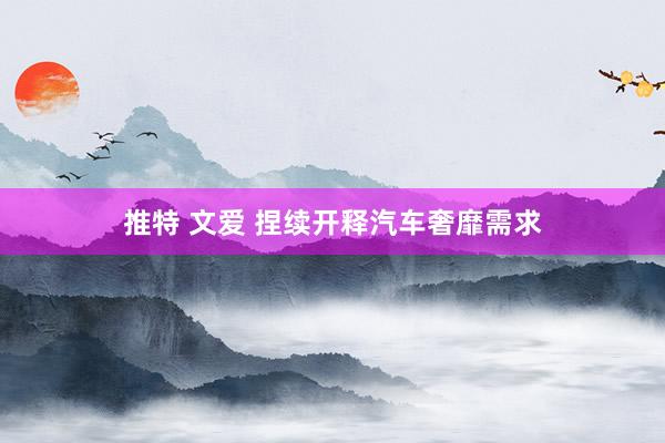 推特 文爱 捏续开释汽车奢靡需求