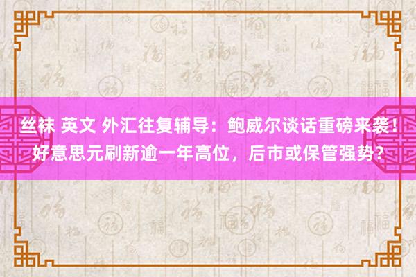 丝袜 英文 外汇往复辅导：鲍威尔谈话重磅来袭！好意思元刷新逾一年高位，后市或保管强势？
