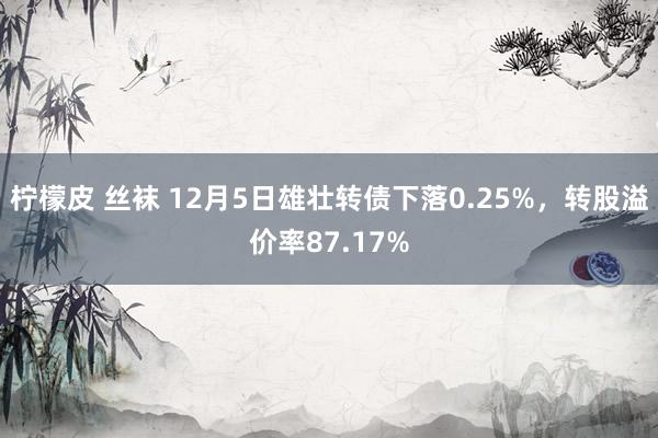 柠檬皮 丝袜 12月5日雄壮转债下落0.25%，转股溢价率87.17%