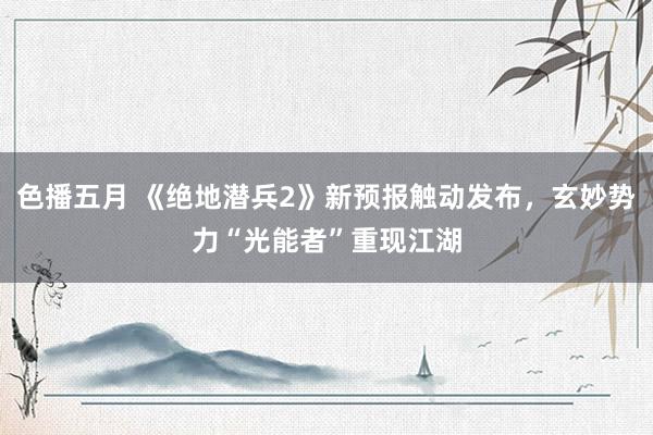 色播五月 《绝地潜兵2》新预报触动发布，玄妙势力“光能者”重现江湖