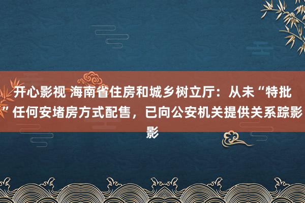 开心影视 海南省住房和城乡树立厅：从未“特批”任何安堵房方式配售，已向公安机关提供关系踪影