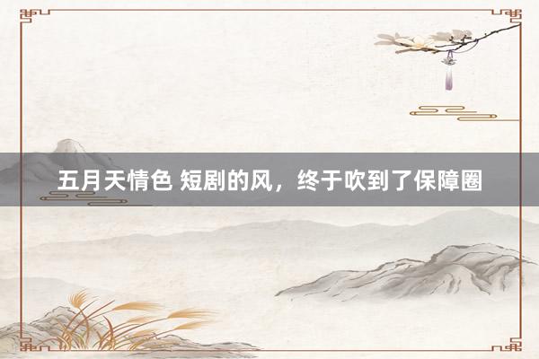 五月天情色 短剧的风，终于吹到了保障圈