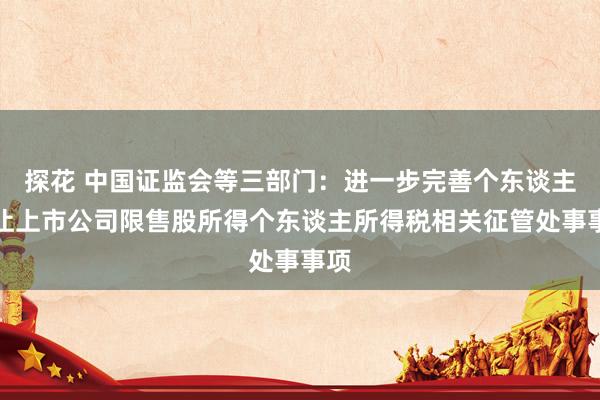 探花 中国证监会等三部门：进一步完善个东谈主转让上市公司限售股所得个东谈主所得税相关征管处事事项