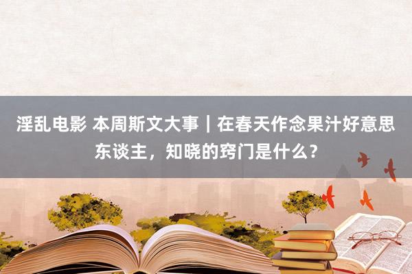 淫乱电影 本周斯文大事｜在春天作念果汁好意思东谈主，知晓的窍门是什么？