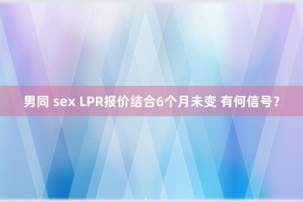 男同 sex LPR报价结合6个月未变 有何信号？