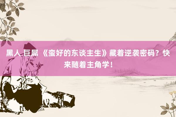 黑人 巨屌 《蛮好的东谈主生》藏着逆袭密码？快来随着主角学！