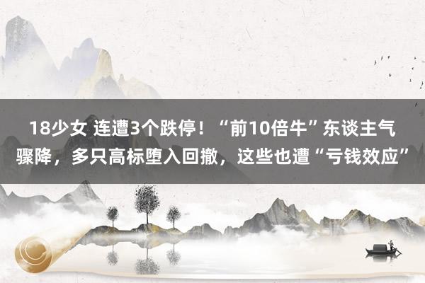 18少女 连遭3个跌停！“前10倍牛”东谈主气骤降，多只高标堕入回撤，这些也遭“亏钱效应”