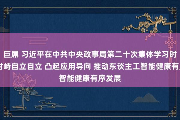 巨屌 习近平在中共中央政事局第二十次集体学习时强调 对峙自立自立 凸起应用导向 推动东谈主工智能健康有序发展